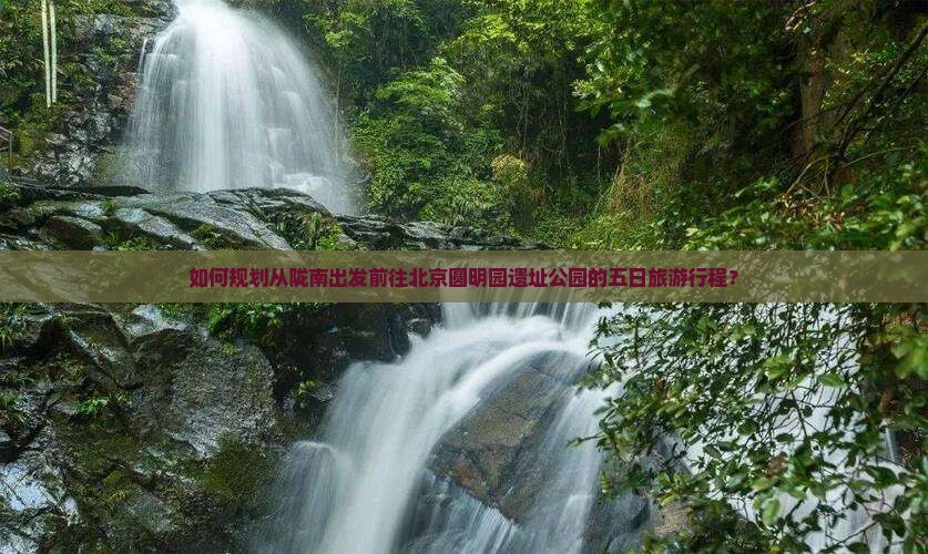 如何规划从陇南出发前往北京圆明园遗址公园的五日旅游行程？