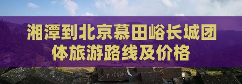 湘潭到北京慕田峪长城团体旅游路线及价格