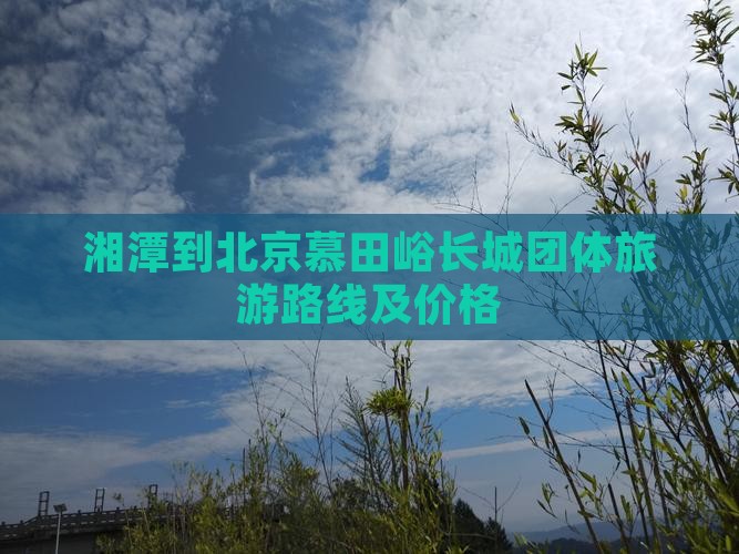 湘潭到北京慕田峪长城团体旅游路线及价格