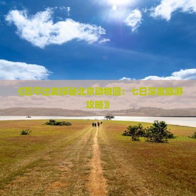 《四平出发探秘北京动物园：七日深度旅游攻略》