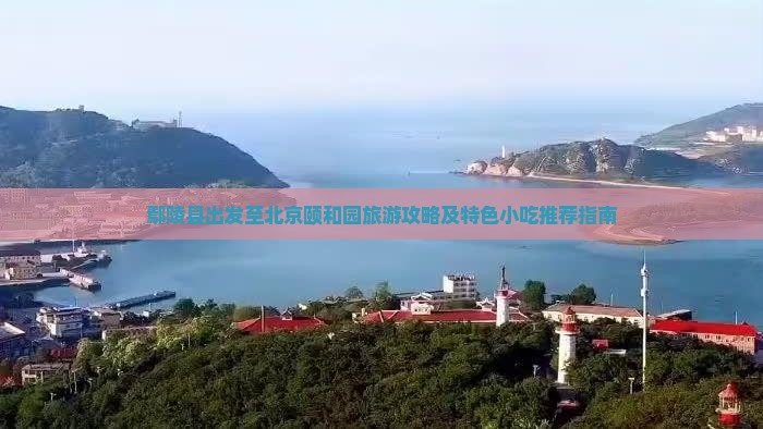 鄢陵县出发至北京颐和园旅游攻略及特色小吃推荐指南