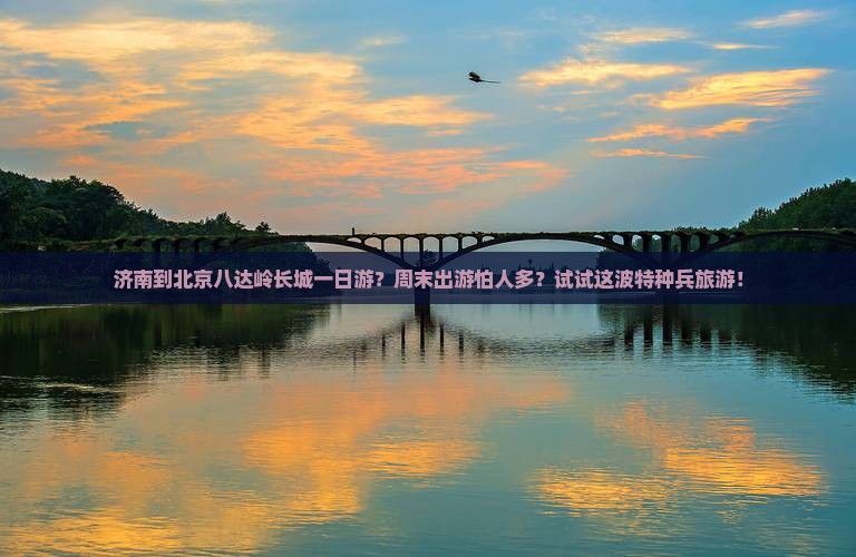 济南到北京八达岭长城一日游？周末出游怕人多？试试这波特种兵旅游！