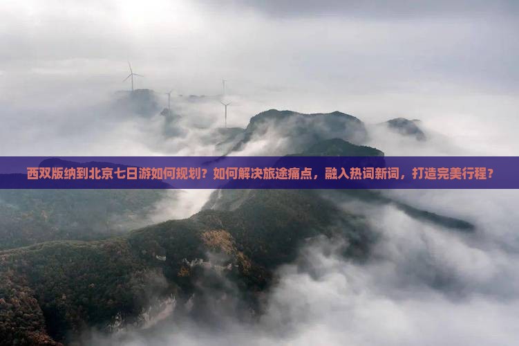 西双版纳到北京七日游如何规划？如何解决旅途痛点，融入热词新词，打造完美行程？