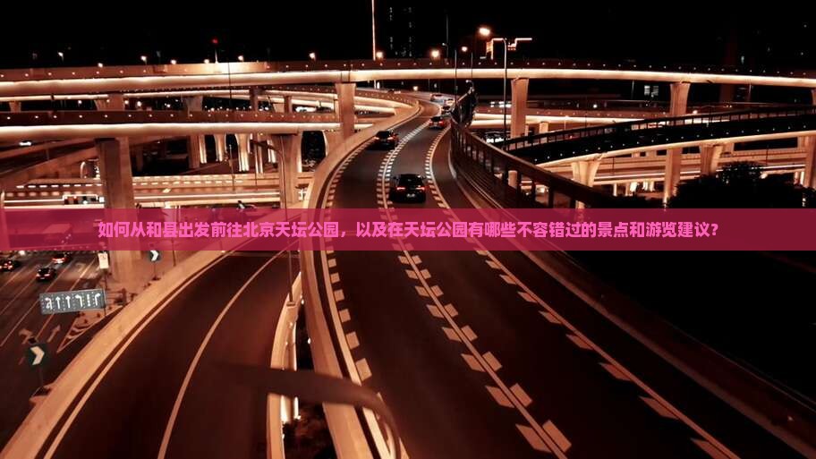 如何从和县出发前往北京天坛公园，以及在天坛公园有哪些不容错过的景点和游览建议？