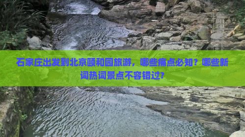 石家庄出发到北京颐和园旅游，哪些痛点必知？哪些新词热词景点不容错过？