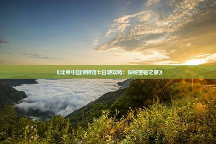 《北京中国博物馆七日游攻略：探秘宝藏之旅》