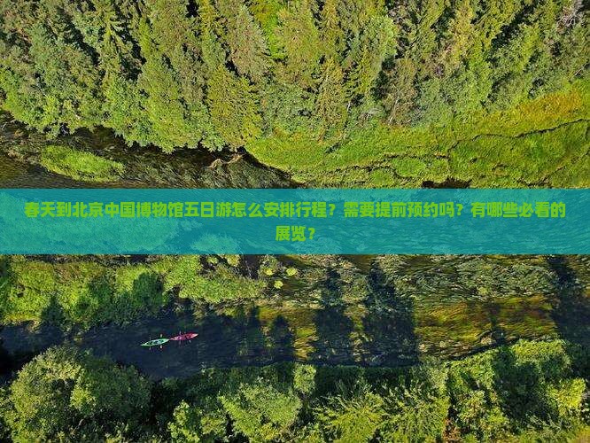 春天到北京中国博物馆五日游怎么安排行程？需要提前预约吗？有哪些必看的展览？