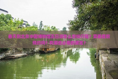 春天到北京中国博物馆五日游怎么安排行程？需要提前预约吗？有哪些必看的展览？