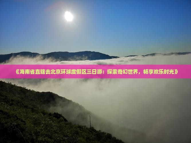《海南省直辖去北京环球度假区三日游：探索奇幻世界，畅享欢乐时光》