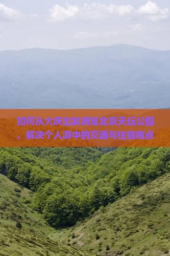 如何从大庆出发游览北京天坛公园，解决个人游中的交通与住宿痛点？