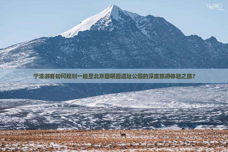 宁波游客如何规划一趟至北京圆明园遗址公园的深度旅游体验之旅？
