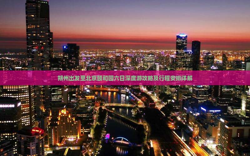 朔州出发至北京颐和园六日深度游攻略及行程安排详解