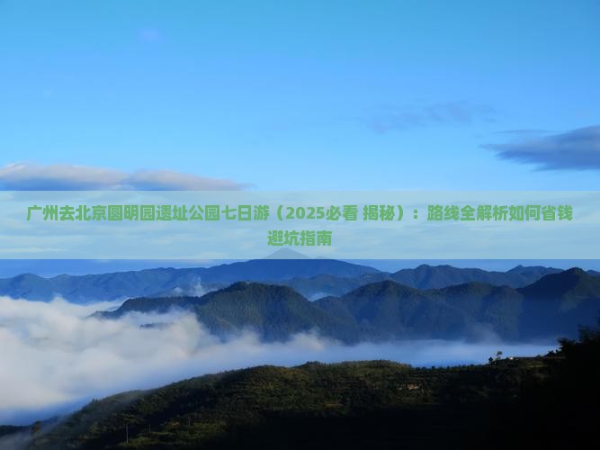 广州去北京圆明园遗址公园七日游
