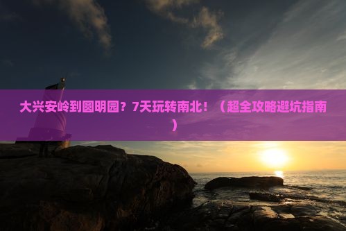 大兴安岭到北京圆明园遗址公园七日游