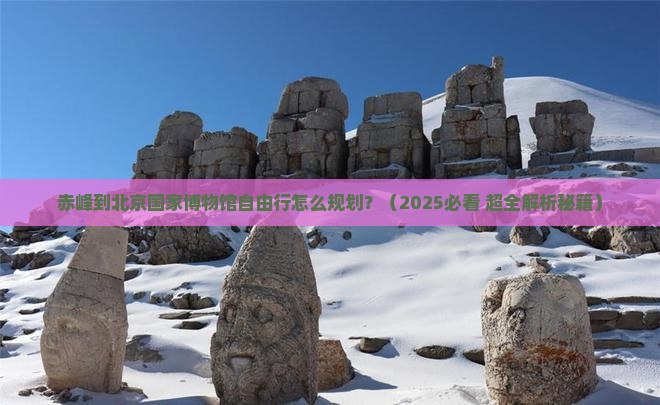 赤峰到北京中国国家博物馆自由行