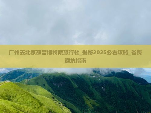 广州去北京故宫博物院旅行社
