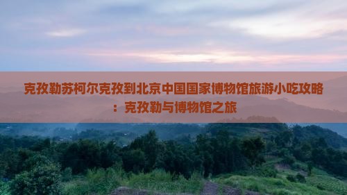 克孜勒苏柯尔克孜到北京中国国家博物馆旅游小吃