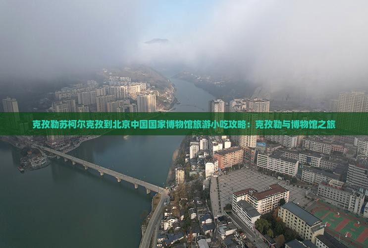 克孜勒苏柯尔克孜到北京中国国家博物馆旅游小吃