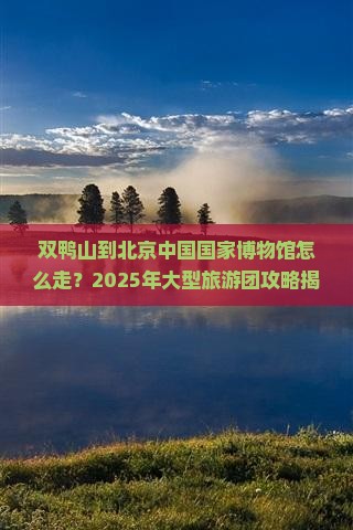 双鸭山到北京中国国家博物馆大型旅游团