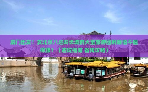 厦门去北京八达岭长城大型旅游团