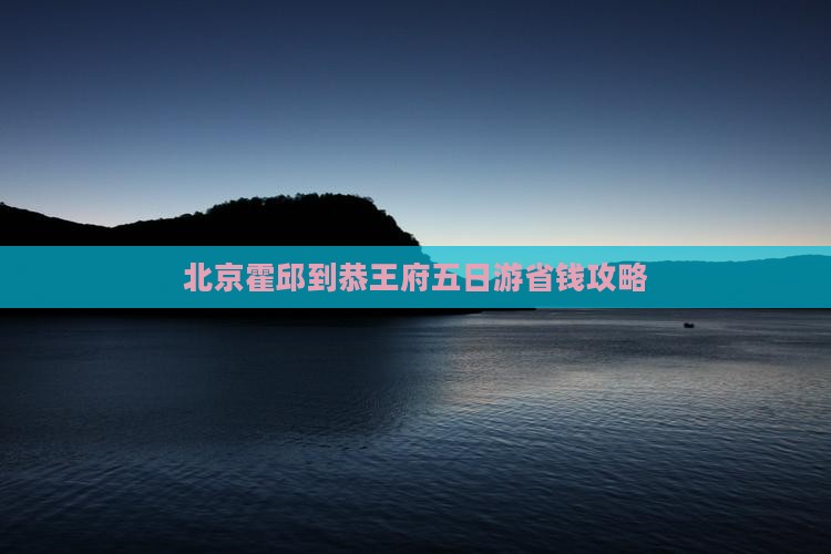 霍邱到北京恭王府五日游