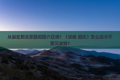 崇左到北京颐和园六日游