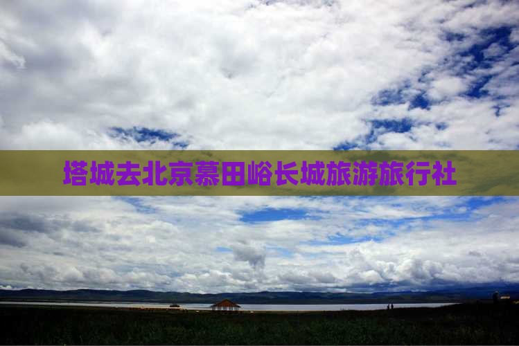 塔城去北京慕田峪长城旅行社