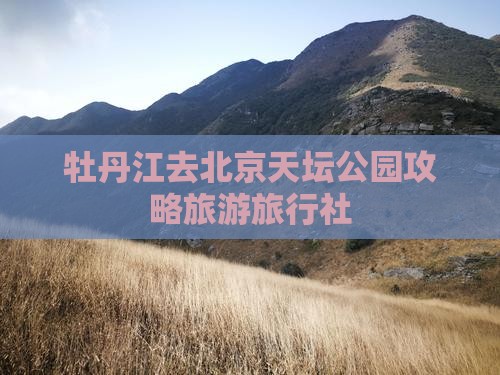 牡丹江去北京天坛公园旅行社