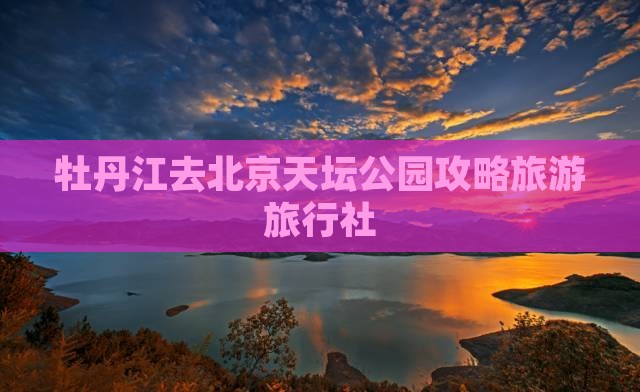 牡丹江去北京天坛公园旅行社