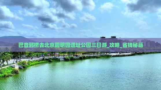 巴音郭楞去北京圆明园遗址公园三日游