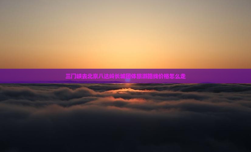 三门峡去北京八达岭长城团体旅游