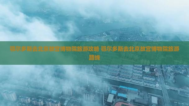 鄂尔多斯去北京故宫博物院旅游