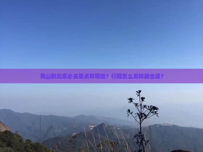黄山到北京必去景点有哪些？行程怎么安排最合适？