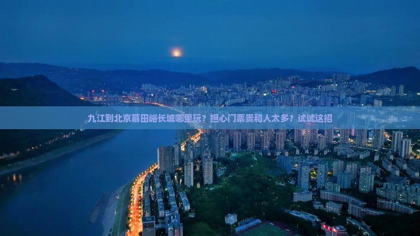 九江到北京慕田峪长城哪里玩？担心门票贵和人太多？试试这招