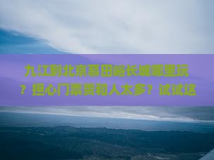 九江到北京慕田峪长城哪里玩？担心门票贵和人太多？试试这招