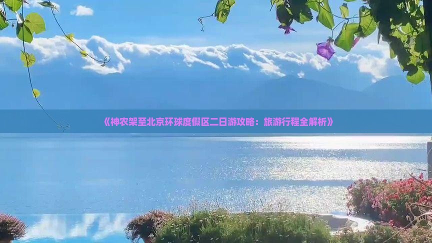 《神农架至北京环球度假区二日游攻略：旅游行程全解析》