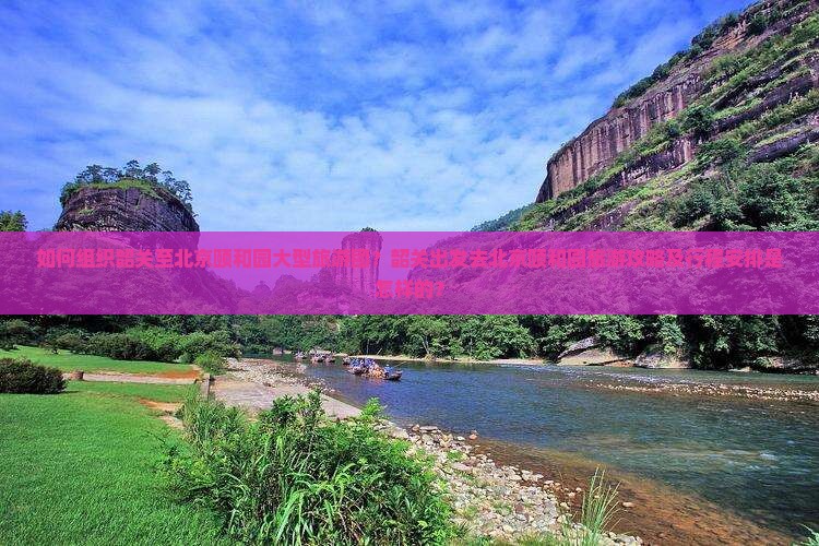 如何组织韶关至北京颐和园大型旅游团？韶关出发去北京颐和园旅游攻略及行程安排是怎样的？