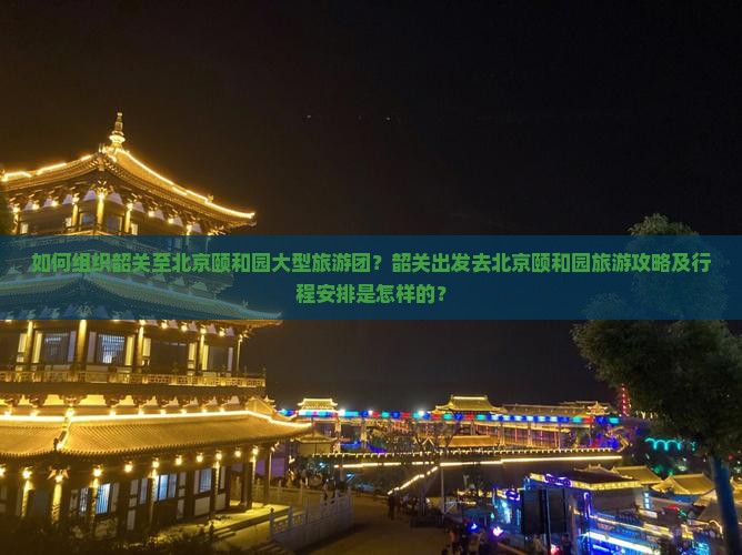 如何组织韶关至北京颐和园大型旅游团？韶关出发去北京颐和园旅游攻略及行程安排是怎样的？