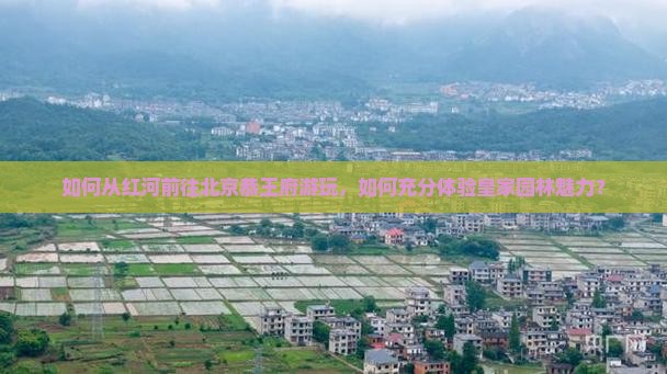 如何从红河前往北京恭王府游玩，如何充分体验皇家园林魅力？