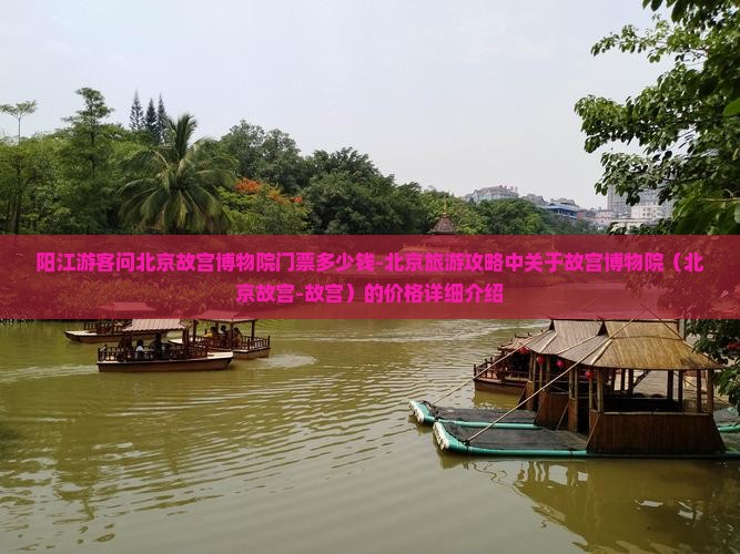 阳江游客问北京故宫博物院门票多少钱-北京旅游攻略中关于故宫博物院（北京故宫-故宫）的价格详细介绍