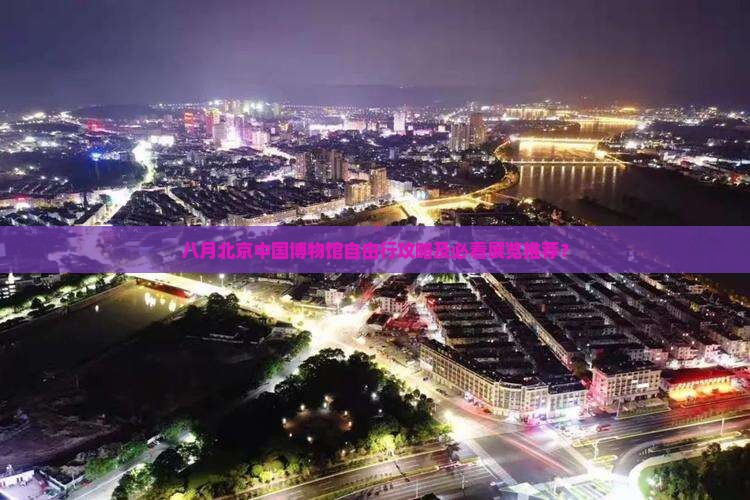 八月北京中国博物馆自由行攻略及必看展览推荐？