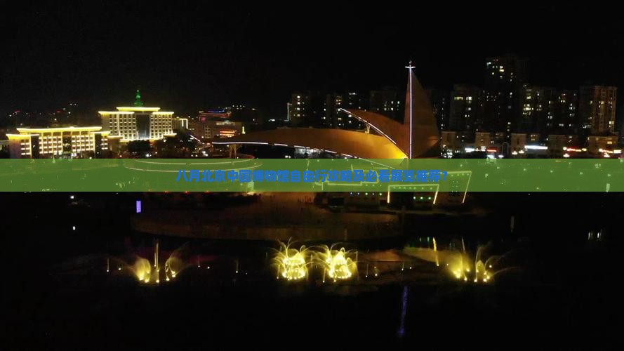 八月北京中国博物馆自由行攻略及必看展览推荐？