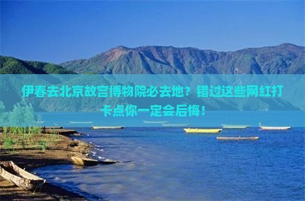 伊春去北京故宫博物院必去地？错过这些网红打卡点你一定会后悔！