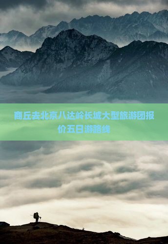 商丘去北京八达岭长城大型旅游团报价五日游路线