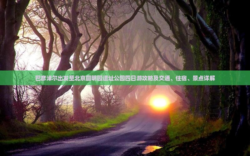 巴彦淖尔出发至北京圆明园遗址公园四日游攻略及交通、住宿、景点详解