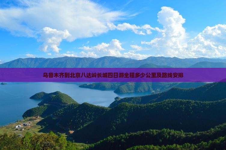乌鲁木齐到北京八达岭长城四日游全程多少公里及路线安排