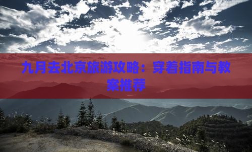 九月去北京旅游攻略：穿着指南与教案推荐