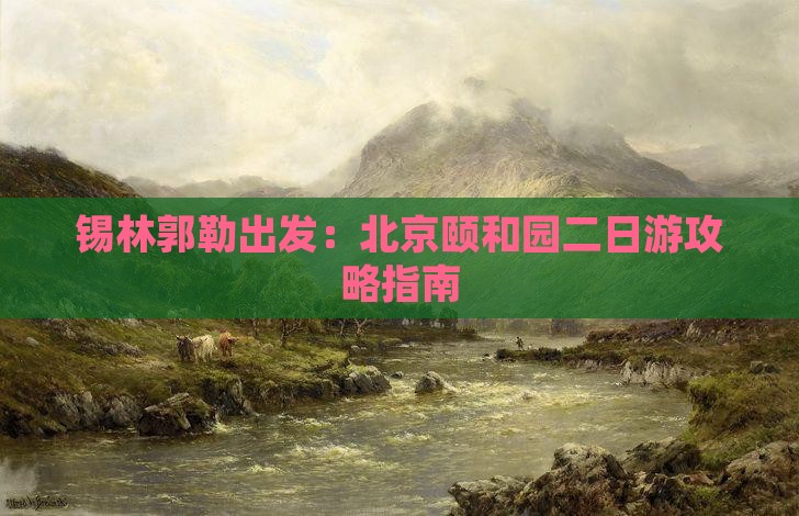 锡林郭勒出发：北京颐和园二日游攻略指南