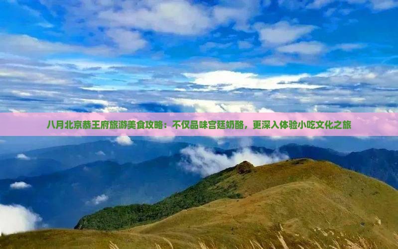八月北京恭王府旅游美食攻略：不仅品味宫廷奶酪，更深入体验小吃文化之旅