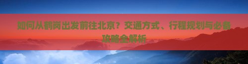 如何从鹤岗出发前往北京？交通方式、行程规划与必备攻略全解析